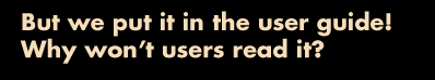 But we put it in the user guide! Why won't users read it?